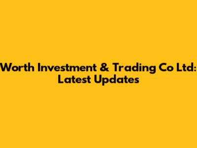 Worth Investment & Trading Co Ltd: Latest Updates