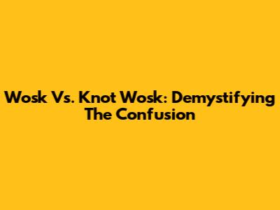 Wosk Vs. Knot Wosk: Demystifying The Confusion