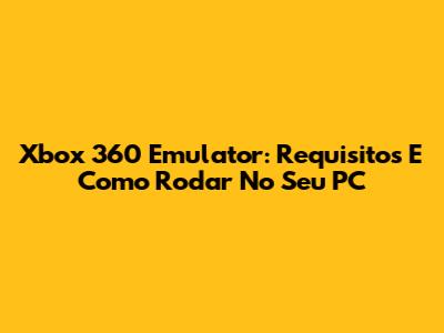 Xbox 360 Emulator: Requisitos E Como Rodar No Seu PC