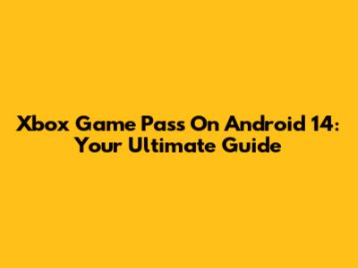 Xbox Game Pass On Android 14: Your Ultimate Guide
