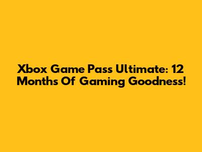 Xbox Game Pass Ultimate: 12 Months Of Gaming Goodness!