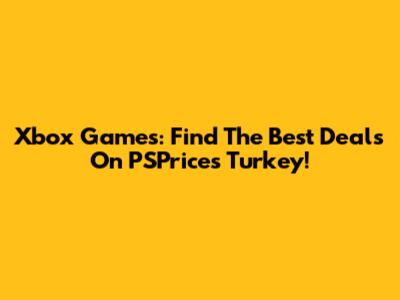 Xbox Games: Find The Best Deals On PSPrices Turkey!