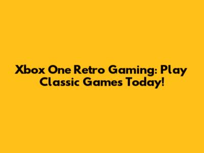 Xbox One Retro Gaming: Play Classic Games Today!