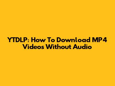 YTDLP: How To Download MP4 Videos Without Audio