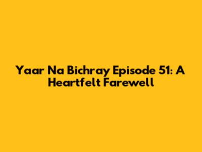 Yaar Na Bichray Episode 51: A Heartfelt Farewell