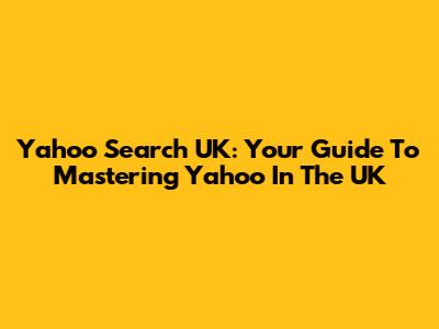 Yahoo Search UK: Your Guide To Mastering Yahoo In The UK