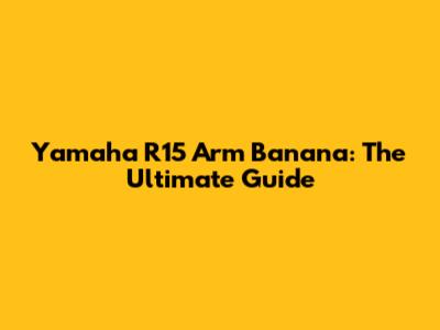 Yamaha R15 Arm Banana: The Ultimate Guide
