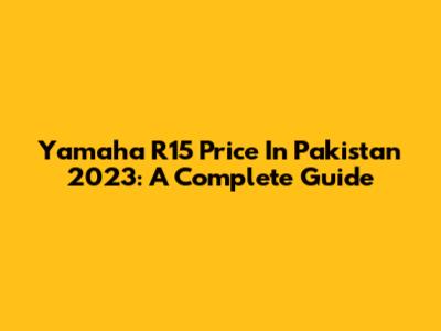 Yamaha R15 Price In Pakistan 2023: A Complete Guide