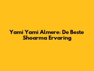 Yami Yami Almere: De Beste Shoarma Ervaring