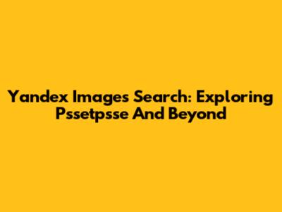 Yandex Images Search: Exploring Pssetpsse And Beyond