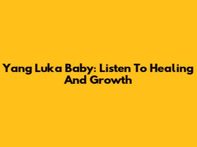 Yang Luka Baby: Listen To Healing And Growth