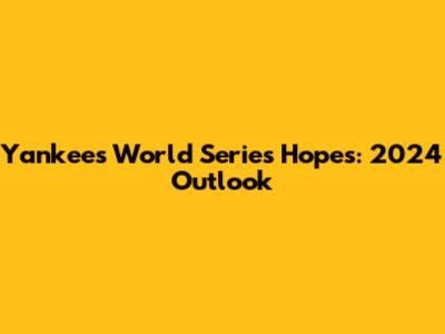 Yankees' World Series Hopes: 2024 Outlook