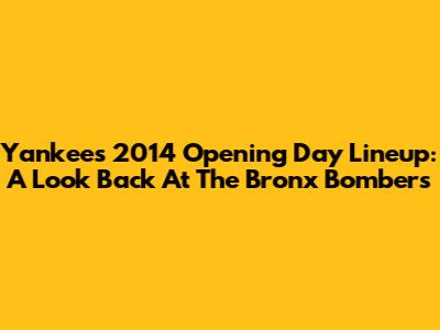 Yankees 2014 Opening Day Lineup: A Look Back At The Bronx Bombers