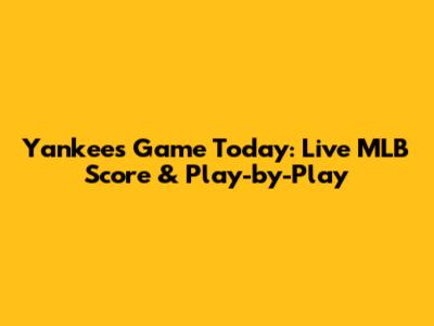 Yankees Game Today: Live MLB Score & Play-by-Play