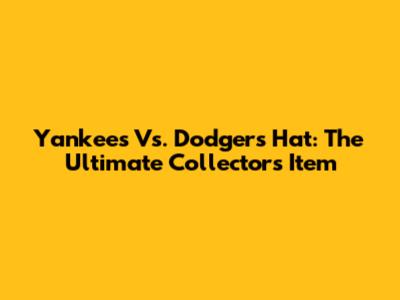 Yankees Vs. Dodgers Hat: The Ultimate Collector's Item