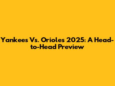 Yankees Vs. Orioles 2025: A Head-to-Head Preview