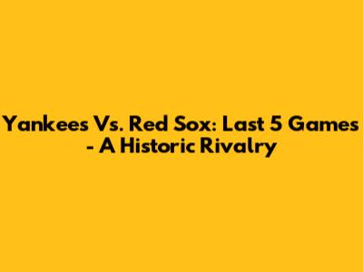 Yankees Vs. Red Sox: Last 5 Games - A Historic Rivalry