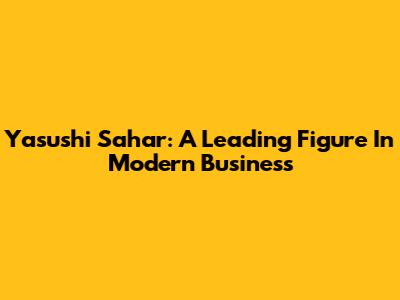 Yasushi Sahar: A Leading Figure In Modern Business