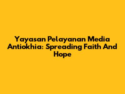 Yayasan Pelayanan Media Antiokhia: Spreading Faith And Hope