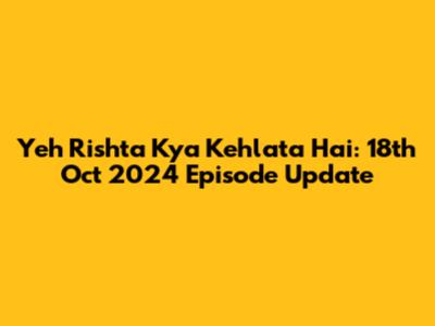 Yeh Rishta Kya Kehlata Hai: 18th Oct 2024 Episode Update