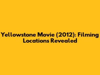 Yellowstone Movie (2012): Filming Locations Revealed