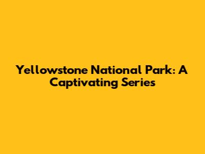 Yellowstone National Park: A Captivating Series