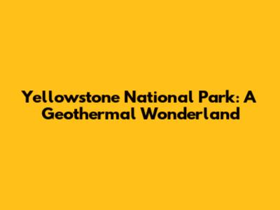 Yellowstone National Park: A Geothermal Wonderland