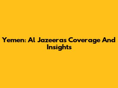 Yemen: Al Jazeera's Coverage And Insights