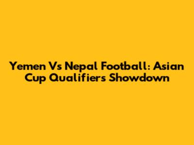 Yemen Vs Nepal Football: Asian Cup Qualifiers Showdown