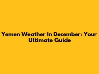 Yemen Weather In December: Your Ultimate Guide
