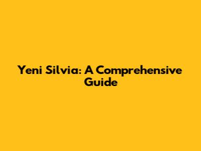Yeni Silvia: A Comprehensive Guide