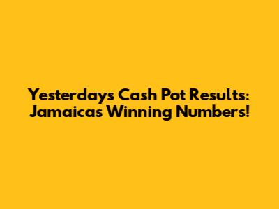 Yesterday's Cash Pot Results: Jamaica's Winning Numbers!