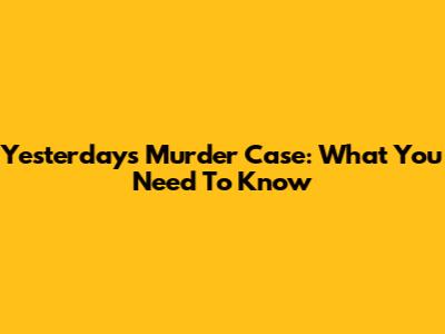 Yesterday's Murder Case: What You Need To Know
