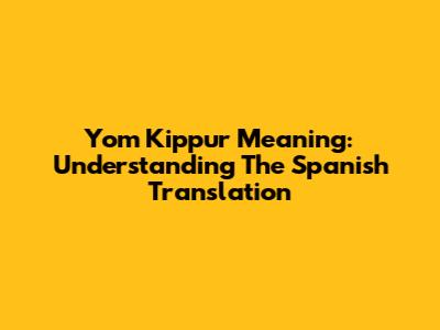 Yom Kippur Meaning: Understanding The Spanish Translation