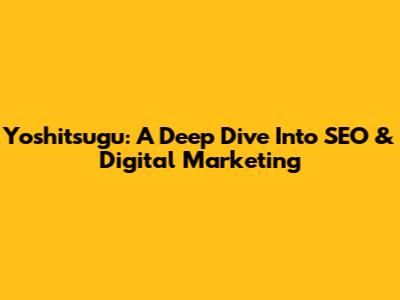 Yoshitsugu: A Deep Dive Into SEO & Digital Marketing