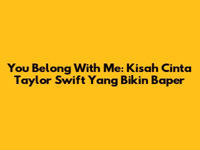 You Belong With Me: Kisah Cinta Taylor Swift Yang Bikin Baper