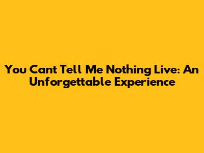 You Can't Tell Me Nothing Live: An Unforgettable Experience