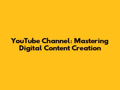 YouTube Channel: Mastering Digital Content Creation
