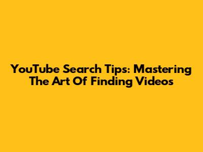 YouTube Search Tips: Mastering The Art Of Finding Videos