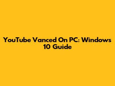 YouTube Vanced On PC: Windows 10 Guide