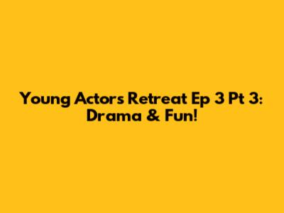 Young Actors Retreat Ep 3 Pt 3: Drama & Fun!