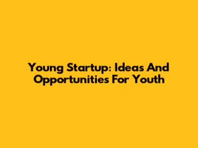 Young Startup: Ideas And Opportunities For Youth