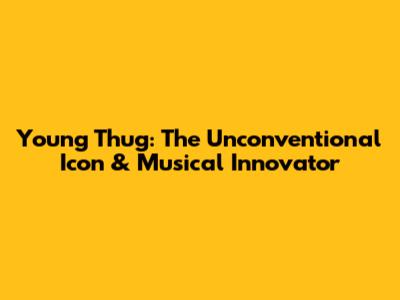 Young Thug: The Unconventional Icon & Musical Innovator