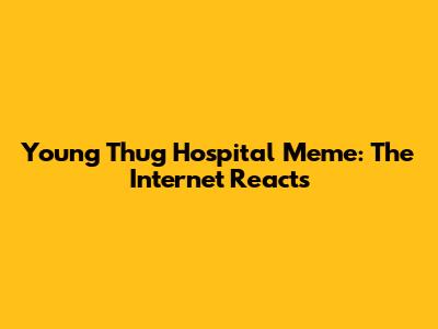 Young Thug Hospital Meme: The Internet Reacts