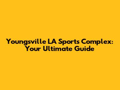 Youngsville LA Sports Complex: Your Ultimate Guide
