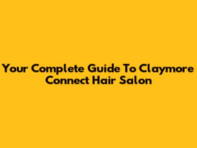 Your Complete Guide To Claymore Connect Hair Salon