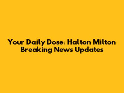 Your Daily Dose: Halton Milton Breaking News Updates