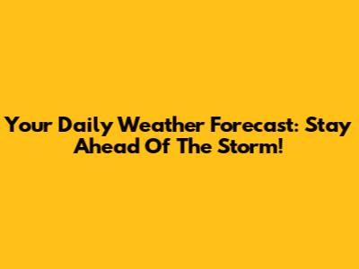 Your Daily Weather Forecast: Stay Ahead Of The Storm!