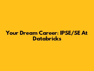 Your Dream Career: IPSE/SE At Databricks