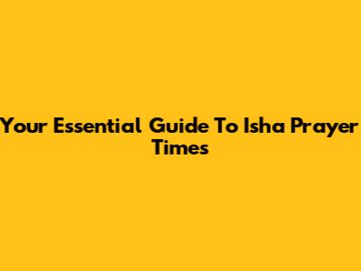 Your Essential Guide To Isha Prayer Times
